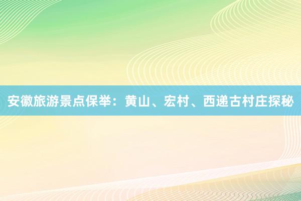 安徽旅游景点保举：黄山、宏村、西递古村庄探秘